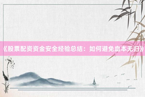《股票配资资金安全经验总结:如何避免血本无归》