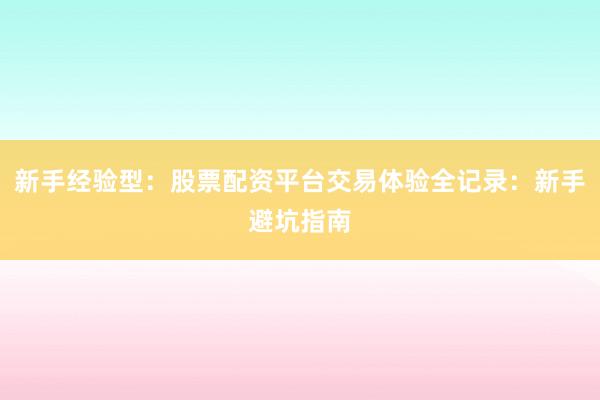 新手经验型：股票配资平台交易体验全记录：新手避坑指南