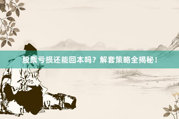 股票亏损还能回本吗?解套策略全揭秘!