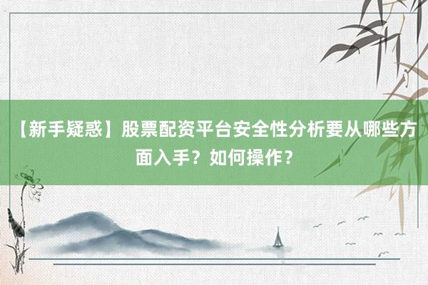 【新手疑惑】股票配资平台安全性分析要从哪些方面入手？如何操作？