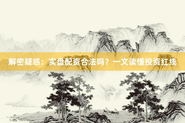 解密疑惑：实盘配资合法吗？一文读懂投资红线