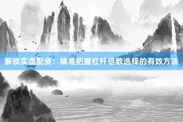 解锁实盘配资：精准把握杠杆倍数选择的有效方法