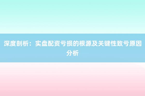 深度剖析:实盘配资亏损的根源及关键性致亏原因分析