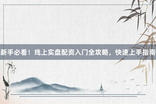 新手必看！线上实盘配资入门全攻略，快速上手指南