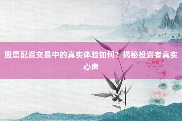 股票配资交易中的真实体验如何？揭秘投资者真实心声