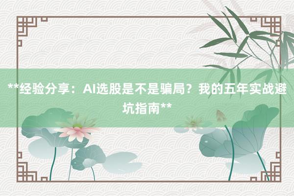 **经验分享：AI选股是不是骗局？我的五年实战避坑指南**