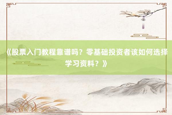 《股票入门教程靠谱吗？零基础投资者该如何选择学习资料？》