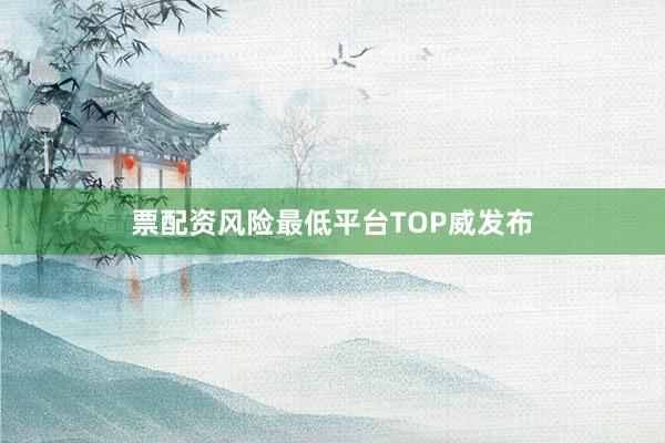 票配资风险最低平台TOP威发布