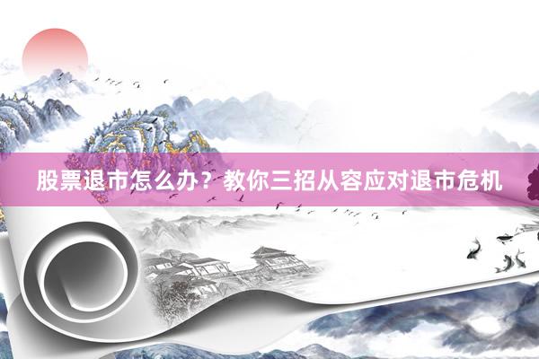 股票退市怎么办？教你三招从容应对退市危机