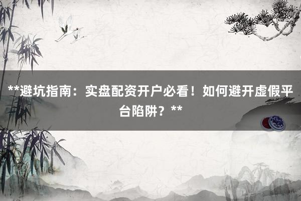 **避坑指南：实盘配资开户必看！如何避开虚假平台陷阱？**