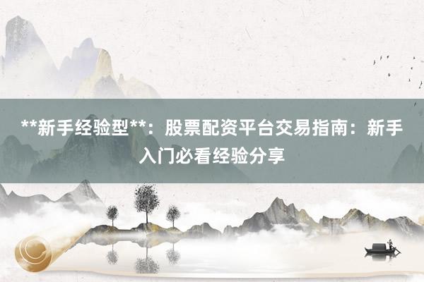 **新手经验型**：股票配资平台交易指南：新手入门必看经验分享