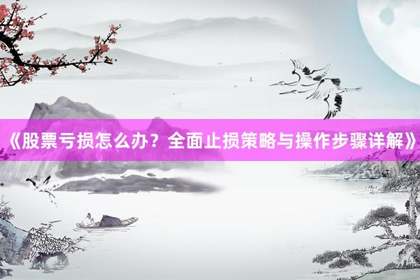 《股票亏损怎么办?全面止损策略与操作步骤详解》