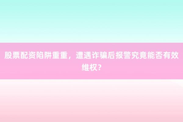 股票配资陷阱重重,遭遇诈骗后报警究竟能否有效维权?