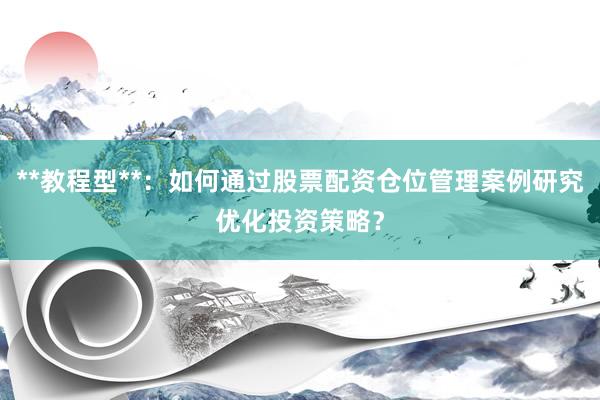 **教程型**：如何通过股票配资仓位管理案例研究优化投资策略？