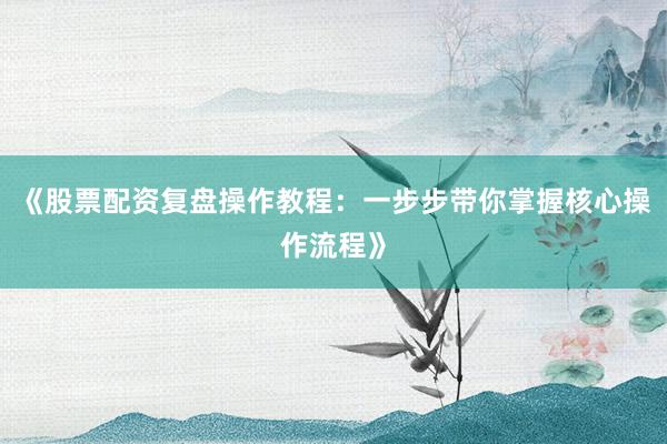《股票配资复盘操作教程:一步步带你掌握核心操作流程》