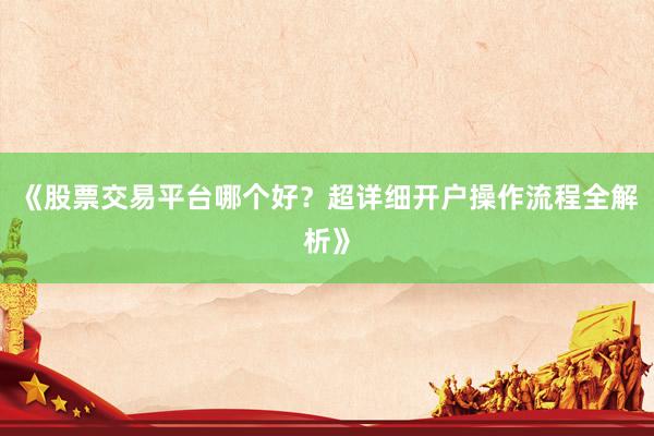 《股票交易平台哪个好?超详细开户操作流程全解析》