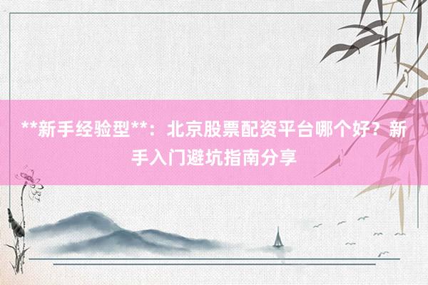 **新手经验型**:北京股票配资平台哪个好?新手入门避坑指南分享