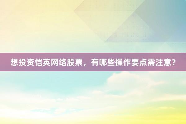 想投资恺英网络股票,有哪些操作要点需注意?