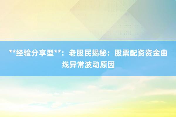 **经验分享型**:老股民揭秘:股票配资资金曲线异常波动原因