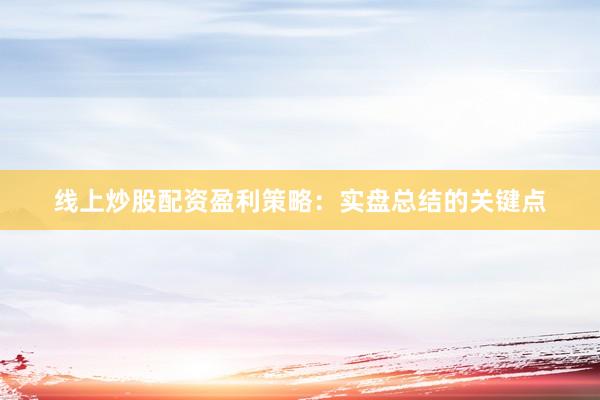 线上炒股配资盈利策略：实盘总结的关键点