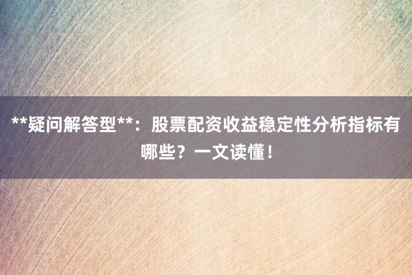 **疑问解答型**：股票配资收益稳定性分析指标有哪些？一文读懂！