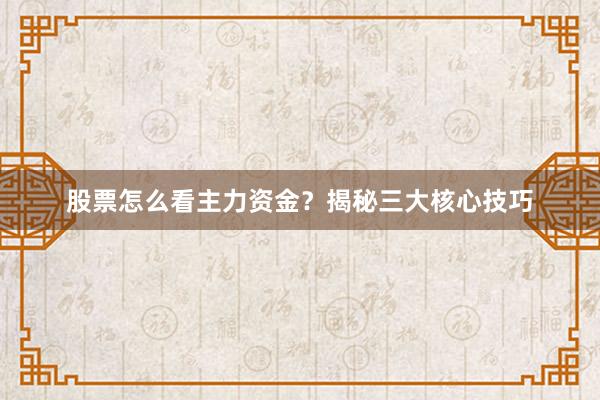 股票怎么看主力资金?揭秘三大核心技巧