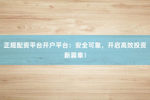 正规配资平台开户平台：安全可靠，开启高效投资新篇章！