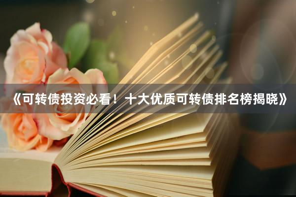 《可转债投资必看！十大优质可转债排名榜揭晓》