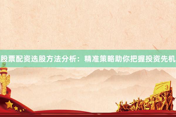 股票配资选股方法分析：精准策略助你把握投资先机