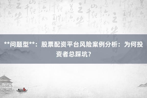 **问题型**：股票配资平台风险案例分析：为何投资者总踩坑？
