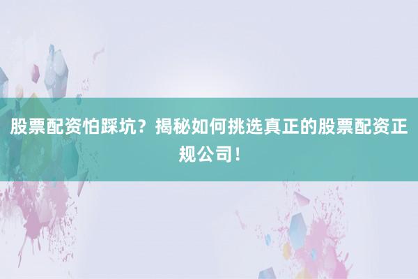 股票配资怕踩坑？揭秘如何挑选真正的股票配资正规公司！