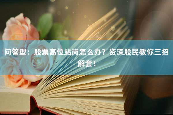 问答型:股票高位站岗怎么办?资深股民教你三招解套!