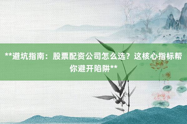 **避坑指南：股票配资公司怎么选？这核心指标帮你避开陷阱**