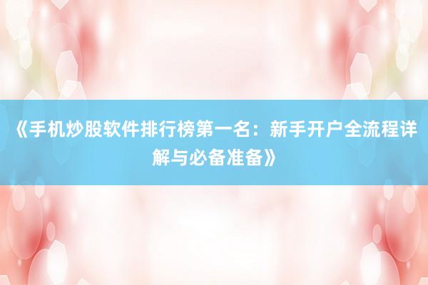 《手机炒股软件排行榜第一名：新手开户全流程详解与必备准备》