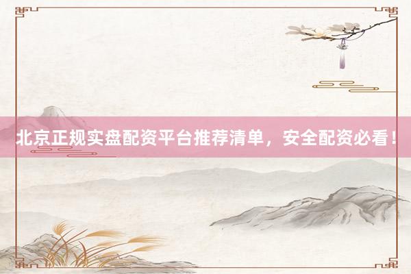 北京正规实盘配资平台推荐清单，安全配资必看！