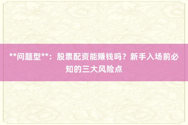 **问题型**：股票配资能赚钱吗？新手入场前必知的三大风险点