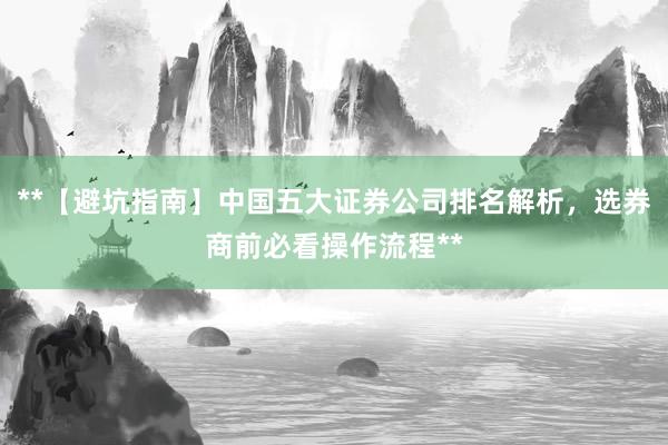 **【避坑指南】中国五大证券公司排名解析,选券商前必看操作流程**