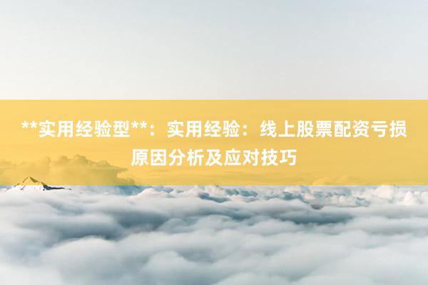 **实用经验型**：实用经验：线上股票配资亏损原因分析及应对技巧
