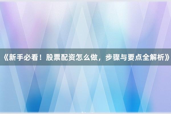 《新手必看！股票配资怎么做，步骤与要点全解析》