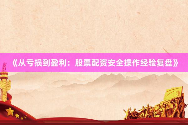 《从亏损到盈利：股票配资安全操作经验复盘》