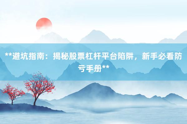 **避坑指南：揭秘股票杠杆平台陷阱，新手必看防亏手册**