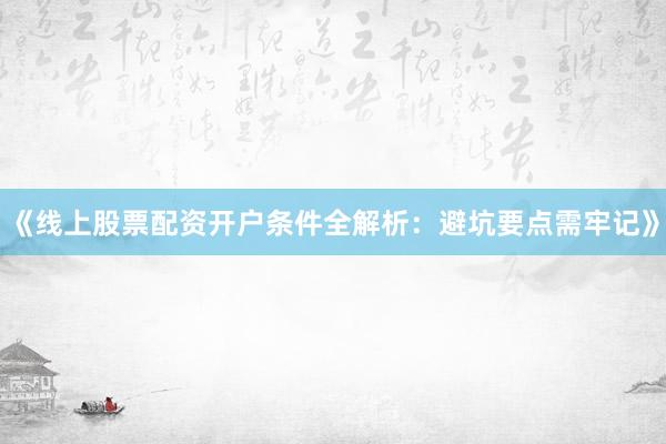 《线上股票配资开户条件全解析:避坑要点需牢记》