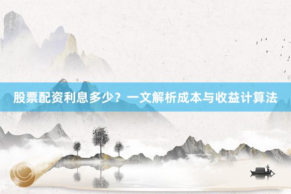 股票配资利息多少？一文解析成本与收益计算法