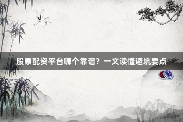 股票配资平台哪个靠谱？一文读懂避坑要点