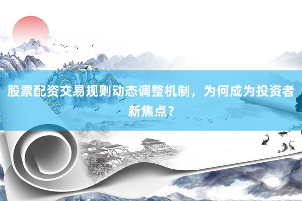 股票配资交易规则动态调整机制，为何成为投资者新焦点？
