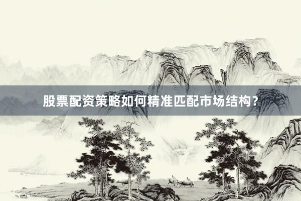 股票配资策略如何精准匹配市场结构？