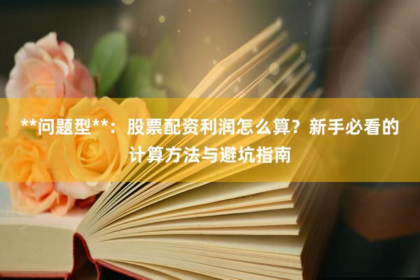 **问题型**：股票配资利润怎么算？新手必看的计算方法与避坑指南