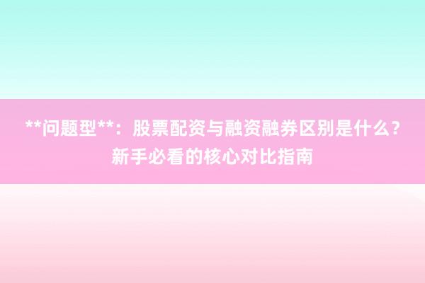 **问题型**：股票配资与融资融券区别是什么？新手必看的核心对比指南