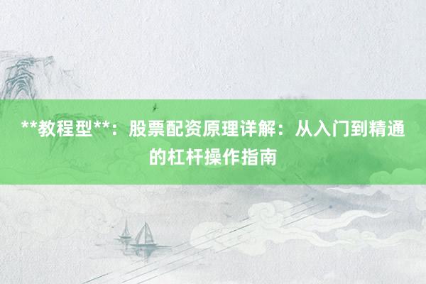 **教程型**：股票配资原理详解：从入门到精通的杠杆操作指南