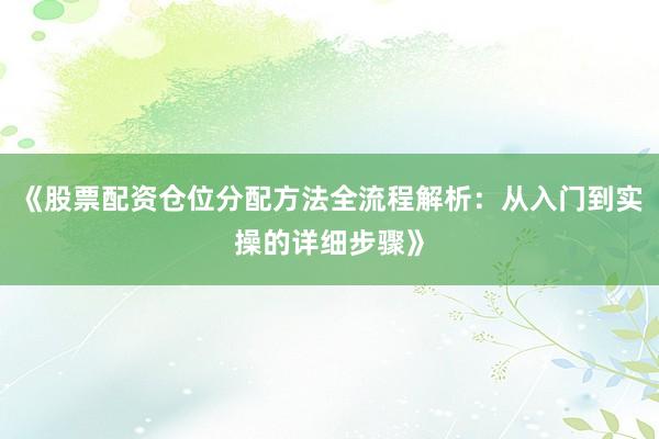 《股票配资仓位分配方法全流程解析：从入门到实操的详细步骤》